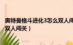 奥特曼格斗进化3怎么双人闯关手机（奥特曼格斗进化3怎么双人闯关）