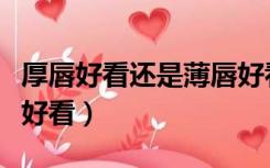 厚唇好看还是薄唇好看呢（厚唇好看还是薄唇好看）