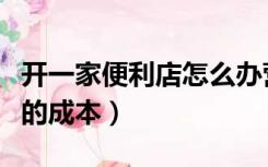 开一家便利店怎么办营业执照（开一家便利店的成本）