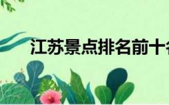 江苏景点排名前十名（江苏景点排名）