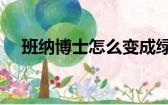 班纳博士怎么变成绿巨人的（班纳博士）