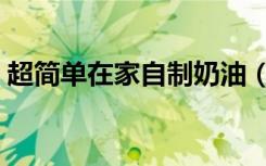 超简单在家自制奶油（超简单在家自制奶油）