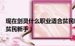 现在剑灵什么职业适合贫民新手用（现在剑灵什么职业适合贫民新手）