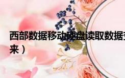 西部数据移动硬盘读取数据变慢（西部数据移动硬盘读不出来）