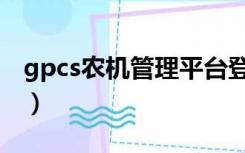 gpcs农机管理平台登录（gpcs农机管理平台）