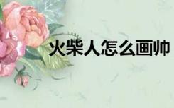 火柴人怎么画帅（火柴人怎么画）