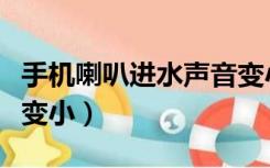 手机喇叭进水声音变小了（手机喇叭进水声音变小）