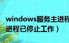 windows服务主进程已停（windows服务主进程已停止工作）