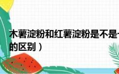 木薯淀粉和红薯淀粉是不是一个东西（木薯淀粉和红薯淀粉的区别）
