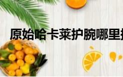 原始哈卡莱护腕哪里换（原始哈卡莱护腕）