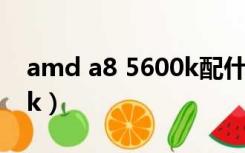amd a8 5600k配什么主板（amd a8 5600k）