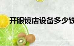 开眼镜店设备多少钱（开眼镜店赚钱么）