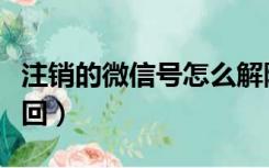 注销的微信号怎么解除（注销的微信号怎么找回）