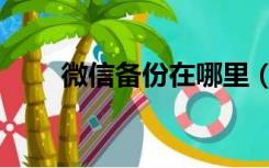 微信备份在哪里（微信备份和恢复）