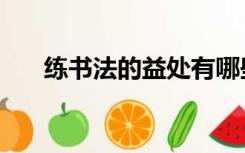 练书法的益处有哪些（练书法的益处）