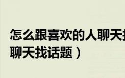 怎么跟喜欢的人聊天找话题（怎么跟喜欢的人聊天找话题）