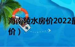 海南陵水房价2022最新价格表（海南陵水房价）