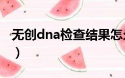 无创dna检查结果怎么看（无创dna检查时间）