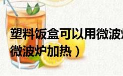 塑料饭盒可以用微波炉蒸吗（塑料饭盒可以用微波炉加热）