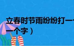 立春时节雨纷纷打一个字（立春时节雨纷纷打一个字）