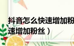 抖音怎么快速增加粉丝到1000（抖音怎么快速增加粉丝）