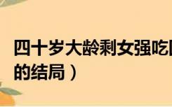 四十岁大龄剩女强吃回头草（四十岁大龄剩女的结局）