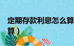 定期存款利息怎么算1年（定期存款利息怎么算）