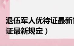 退伍军人优待证最新官方信息（退伍军人优待证最新规定）