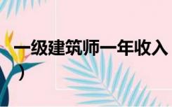 一级建筑师一年收入（一级建筑师一年多少钱）
