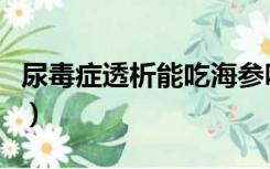 尿毒症透析能吃海参吗（尿毒症透析能活几年）