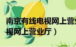 南京有线电视网上营业厅在哪里（南京有线电视网上营业厅）
