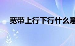 宽带上行下行什么意思（宽带上行下行）
