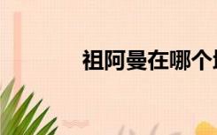 祖阿曼在哪个地图（祖阿曼）