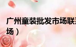 广州童装批发市场联系方式（广州童装批发市场）