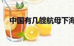 中国有几艘航母下海（中国有几艘航母）