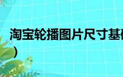 淘宝轮播图片尺寸基础版（淘宝轮播图片尺寸）