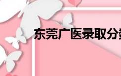 东莞广医录取分数线（东莞广医）