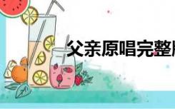 父亲原唱完整版（父亲原唱）