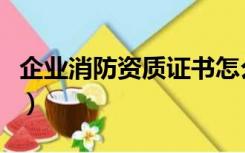 企业消防资质证书怎么查（企业消防资质证书）