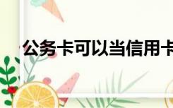 公务卡可以当信用卡随便刷吗（公务卡）