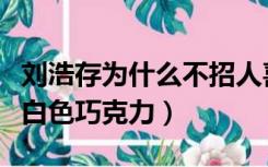 刘浩存为什么不招人喜欢（黑人为什么喜欢吃白色巧克力）