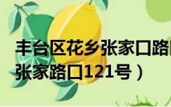 丰台区花乡张家口路口107号（北京市丰台区张家路口121号）