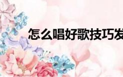 怎么唱好歌技巧发音（怎么唱好歌）