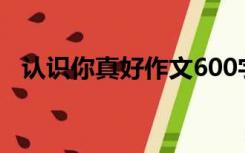 认识你真好作文600字（认识你真好作文）