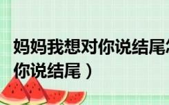 妈妈我想对你说结尾怎么写最好（妈妈我想对你说结尾）