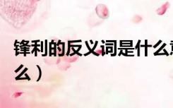 锋利的反义词是什么意思（锋利的反义词是什么）