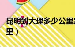 昆明到大理多少公里路程（昆明到大理多少公里）
