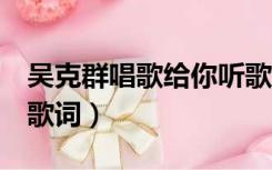 吴克群唱歌给你听歌词（吴克群 为你写诗 的歌词）