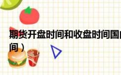 期货开盘时间和收盘时间国内放假（期货开盘时间和收盘时间）