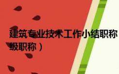 建筑专业技术工作小结职称（建筑工程专业技术工作总结中级职称）